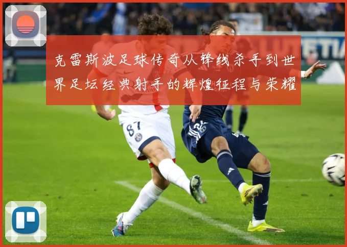 克雷斯波足球传奇从锋线杀手到世界足坛经典射手的辉煌征程与荣耀时刻