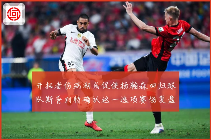 开拓者伤病潮或促使杨瀚森回归球队斯普利特确认这一选项赛场复盘