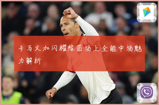卡马文加闪耀绿茵场上全能中场魅力解析