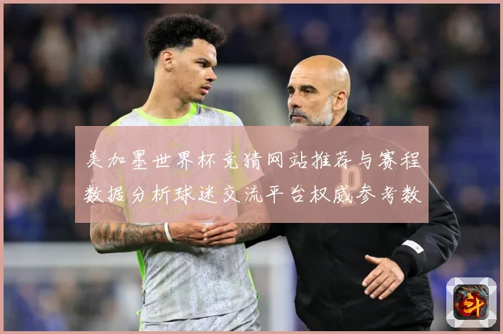美加墨世界杯竞猜网站推荐与赛程数据分析球迷交流平台权威参考数据研判