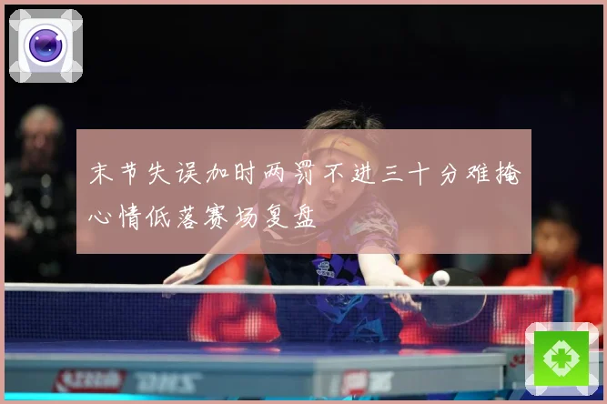 末节失误加时两罚不进三十分难掩心情低落赛场复盘