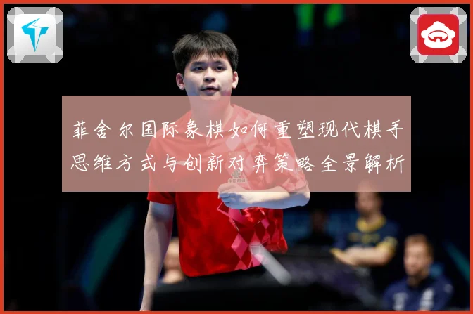 菲舍尔国际象棋如何重塑现代棋手思维方式与创新对弈策略全景解析