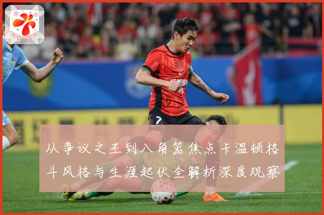 从争议之王到八角笼焦点卡温顿格斗风格与生涯起伏全解析深度观察
