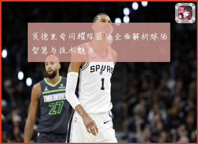 莫德里奇闪耀绿茵场全面解析球场智慧与技术魅力