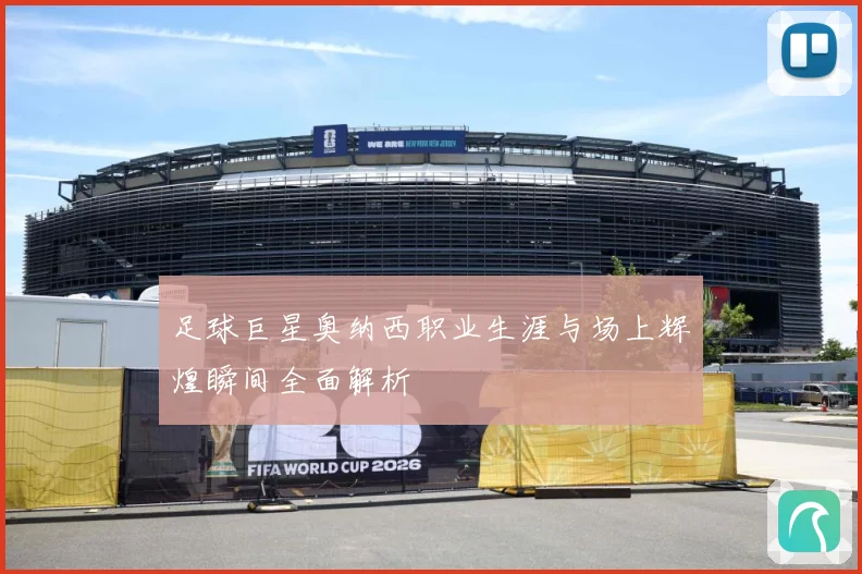 足球巨星奥纳西职业生涯与场上辉煌瞬间全面解析