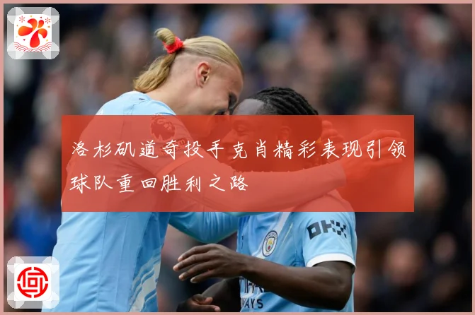 洛杉矶道奇投手克肖精彩表现引领球队重回胜利之路