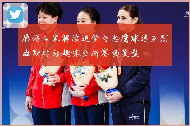 唇语专家解读追梦与老鹰球迷互怼幽默对话趣味分析赛场复盘