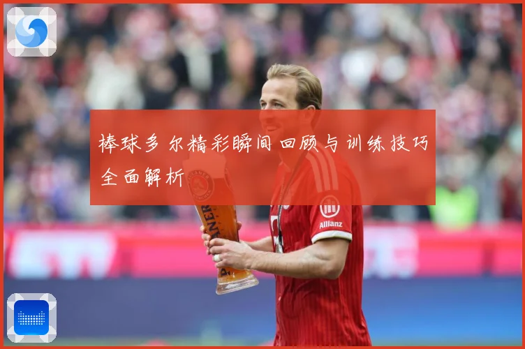 棒球多尔精彩瞬间回顾与训练技巧全面解析