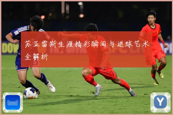 苏亚雷斯生涯精彩瞬间与进球艺术全解析