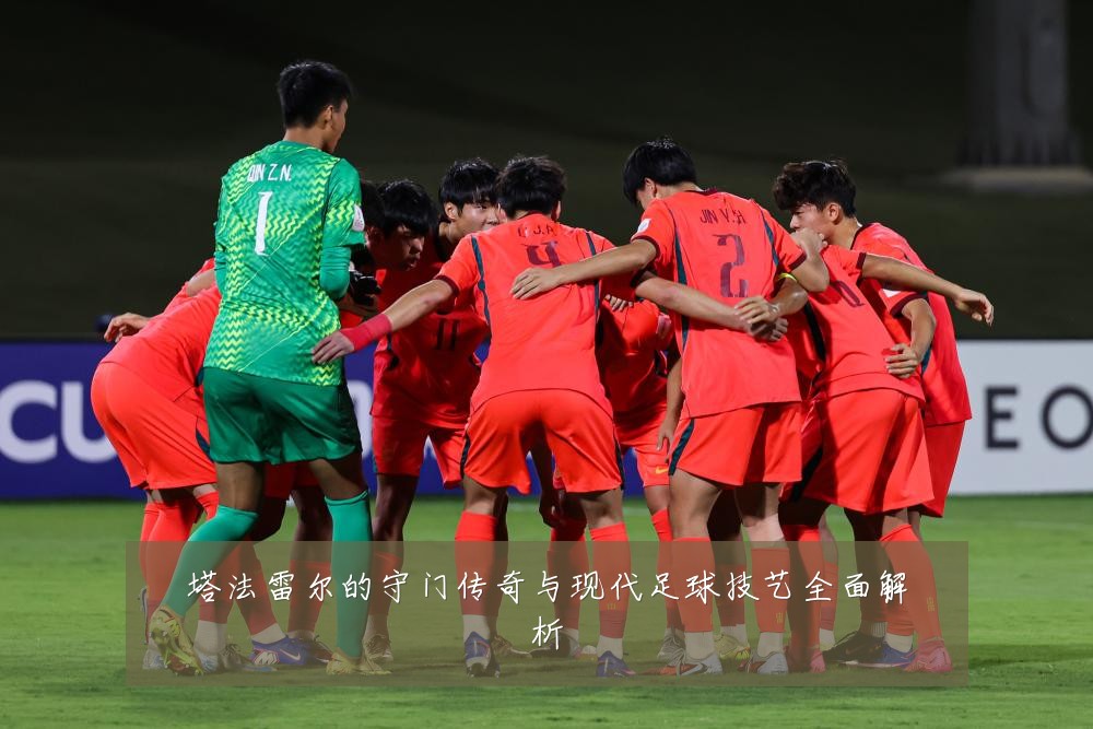 塔法雷尔的守门传奇与现代足球技艺全面解析