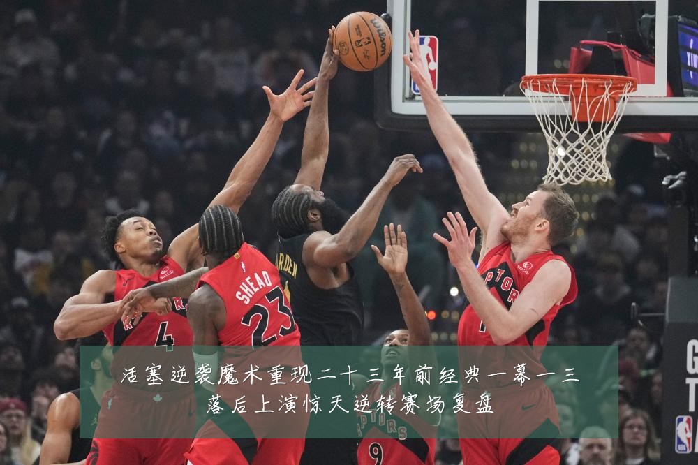 活塞逆袭魔术重现二十三年前经典一幕一三落后上演惊天逆转赛场复盘